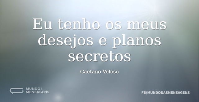 Eu tenho os meus desejos e planos secret...