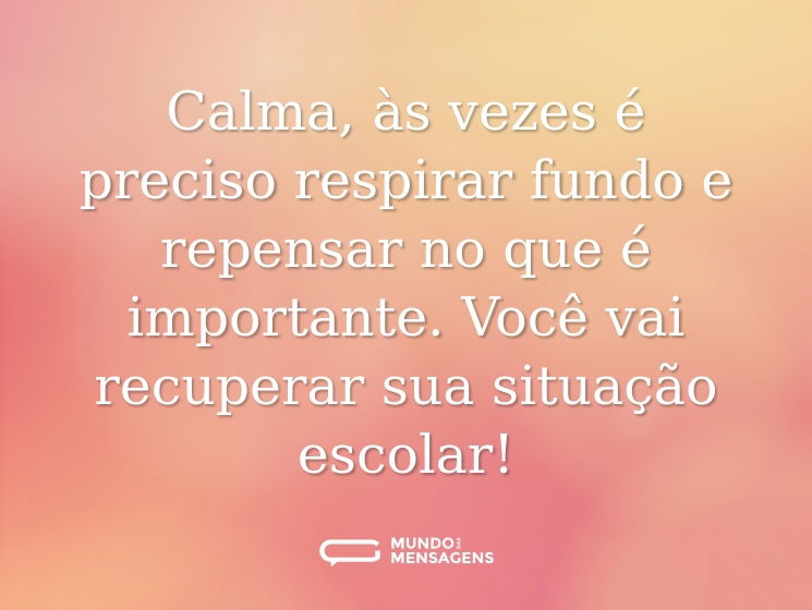 Calma, às vezes é preciso respirar fundo e repensar no que é importante. Você vai recuperar sua situação escolar!