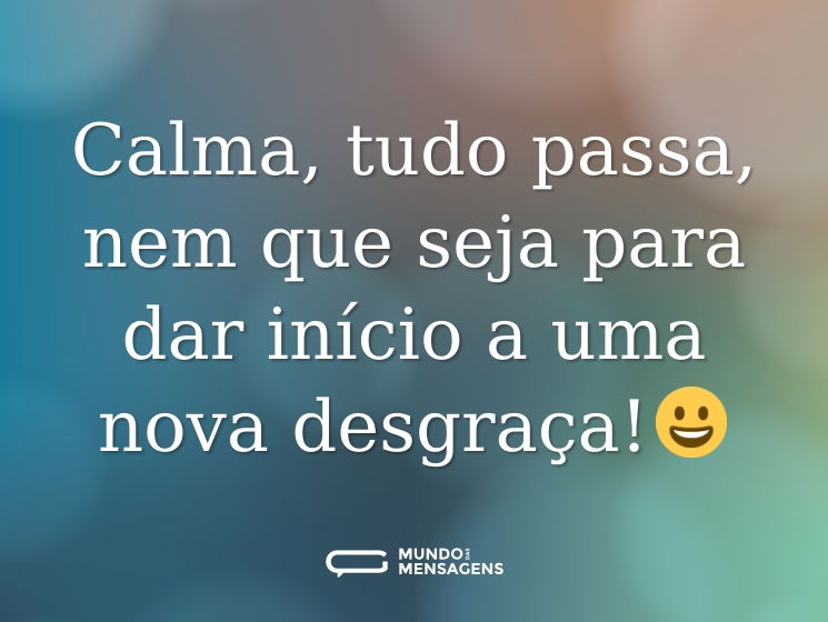 Calma, tudo passa, nem que seja para dar início a uma nova desgraça!😀