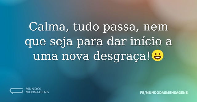 Calma, tudo passa, nem que seja para dar...