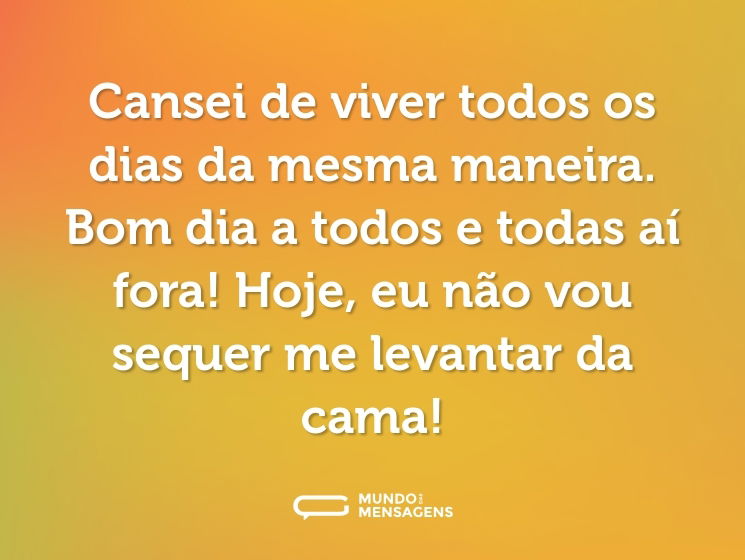 Cansei de viver todos os dias da mesma maneira. Bom dia a todos e todas aí fora! Hoje, eu não vou sequer me levantar da cama!