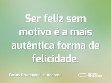 Ser feliz sem motivo é a mais autêntica forma de felicidade.