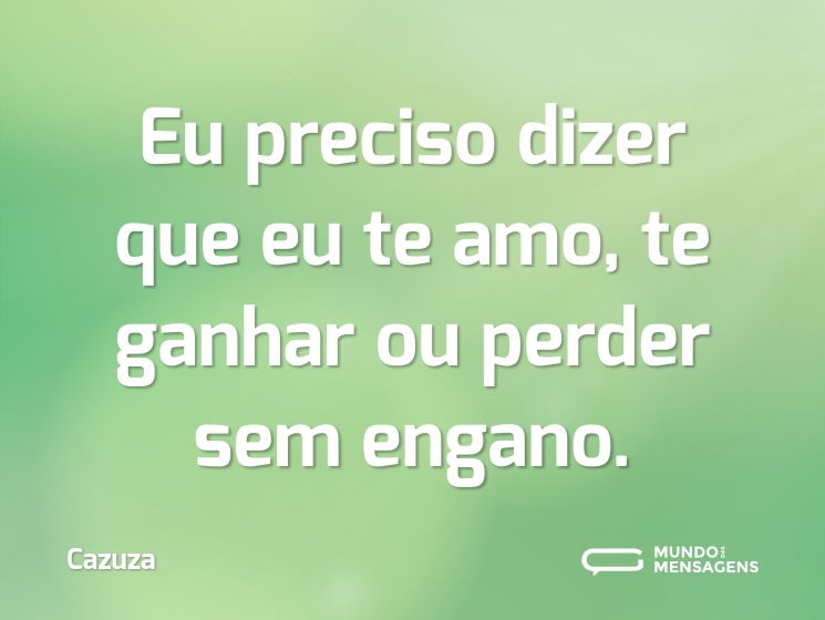 Eu preciso dizer que eu te amo, te ganhar ou perder sem engano.