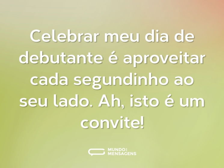 Celebrar meu dia de debutante é aproveitar cada segundinho ao seu lado. Ah, isto é um convite!
