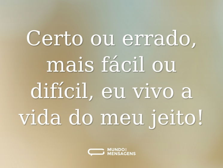 Certo ou errado, mais fácil ou difícil, eu vivo a vida do meu jeito!