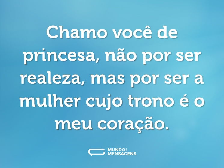 Chamo você de princesa, não por ser realeza, mas por ser a mulher cujo trono é o meu coração.