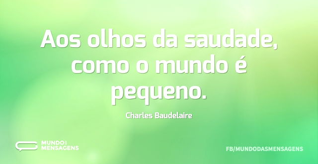 Aos olhos da saudade, como o mundo é peq...