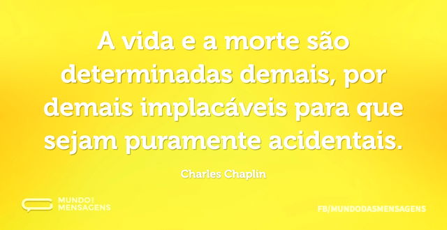 A vida e a morte são determinadas demais...