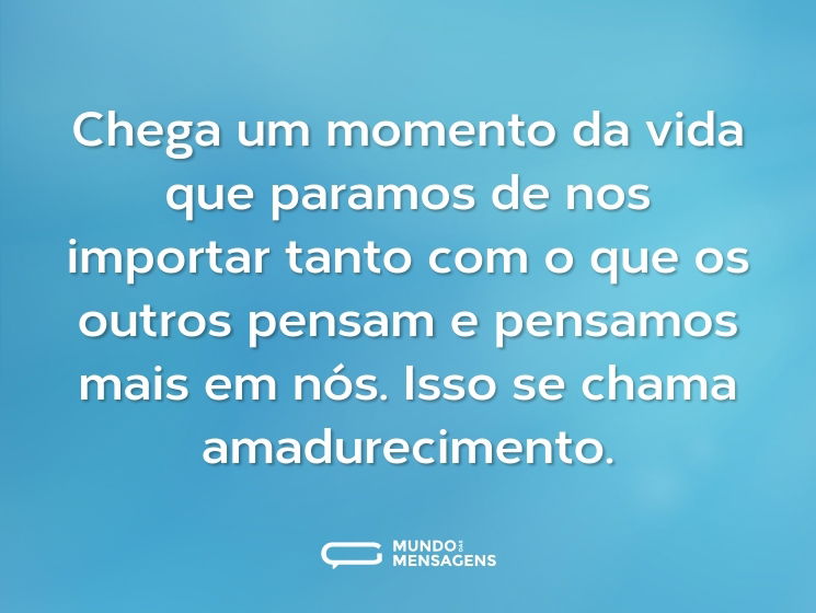 Chega um momento da vida que paramos de nos importar tanto com o que os outros pensam e pensamos mais em nós. Isso se chama amadurecimento.