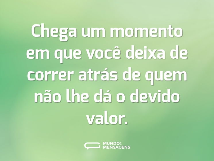 Chega um momento em que você deixa de correr atrás de quem não lhe dá o devido valor.