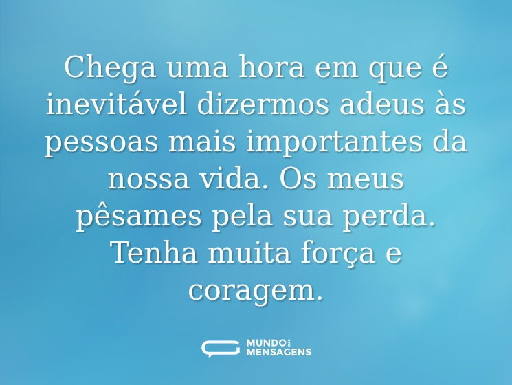 Chega uma hora em que é inevitável dizermos adeus às pessoas mais importantes da nossa vida. Os meus pêsames pela sua perda. Tenha muita força e coragem.