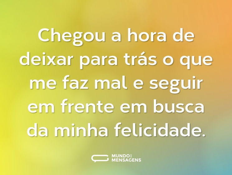 Chegou a hora de deixar para trás o que me faz mal e seguir em frente em busca da minha felicidade.