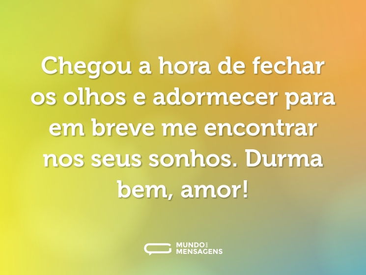 Chegou a hora de fechar os olhos e adormecer para em breve me encontrar nos seus sonhos. Durma bem, amor!