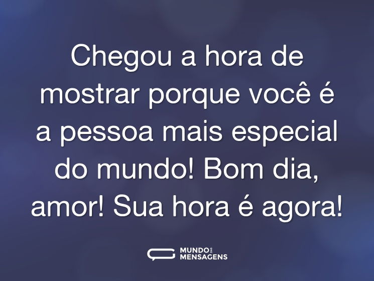Chegou a hora de mostrar porque você é a pessoa mais especial do mundo! Bom dia, amor! Sua hora é agora!