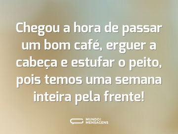 Chegou a hora de passar um bom café, erguer a cabeça e estufar o peito, pois temos uma semana inteira pela frente!