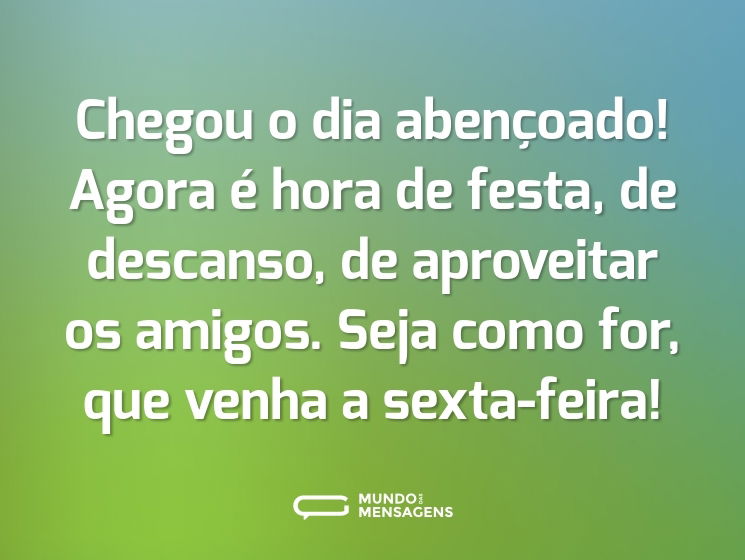 Chegou o dia abençoado! Agora é hora de festa, de descanso, de aproveitar os amigos. Seja como for, que venha a sexta-feira!