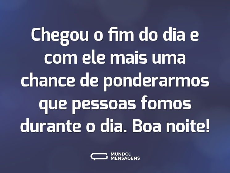 Chegou o fim do dia e com ele mais uma chance de ponderarmos que pessoas fomos durante o dia. Boa noite!