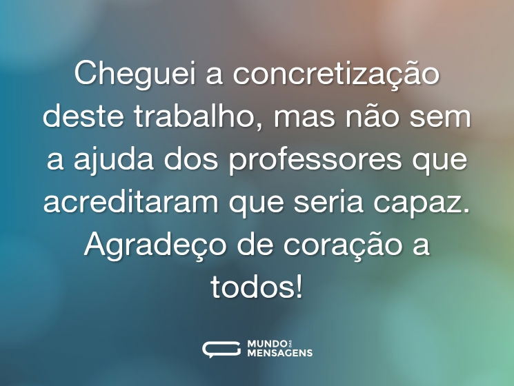 Cheguei a concretização deste trabalho, mas não sem a ajuda dos professores que acreditaram que seria capaz. Agradeço de coração a todos!
