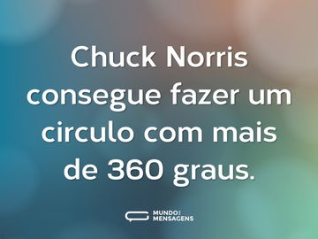 Chuck Norris consegue fazer um circulo com mais de 360 graus.