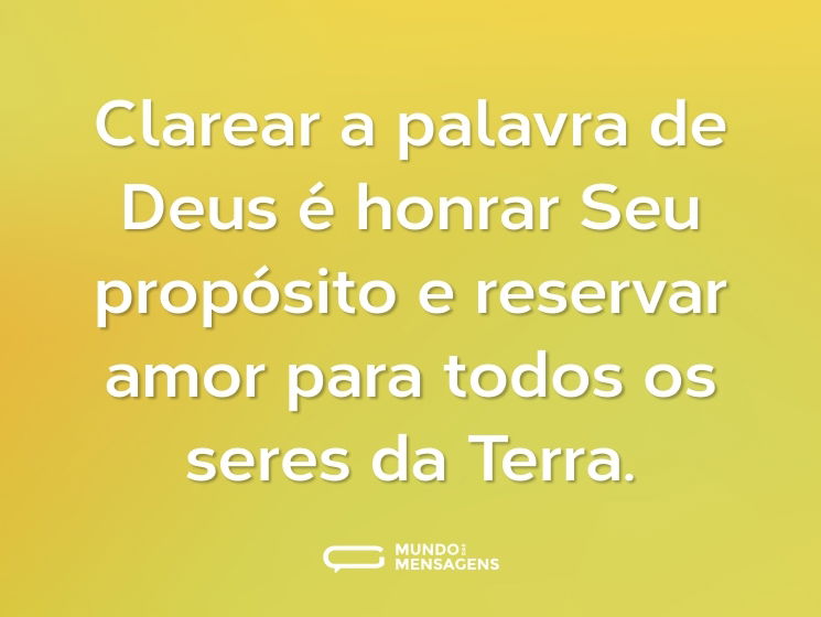 Clarear a palavra de Deus é honrar Seu propósito e reservar amor para todos os seres da Terra.