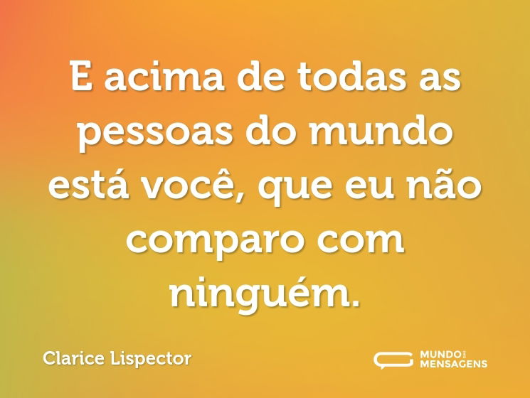 E acima de todas as pessoas do mundo está você, que eu não comparo com ninguém.