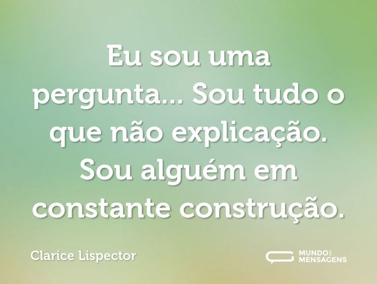Eu sou uma pergunta... Sou tudo o que não explicação. Sou alguém em constante construção.
