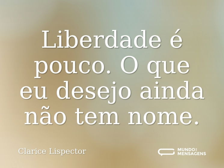 Liberdade é pouco. O que eu desejo ainda não tem nome.