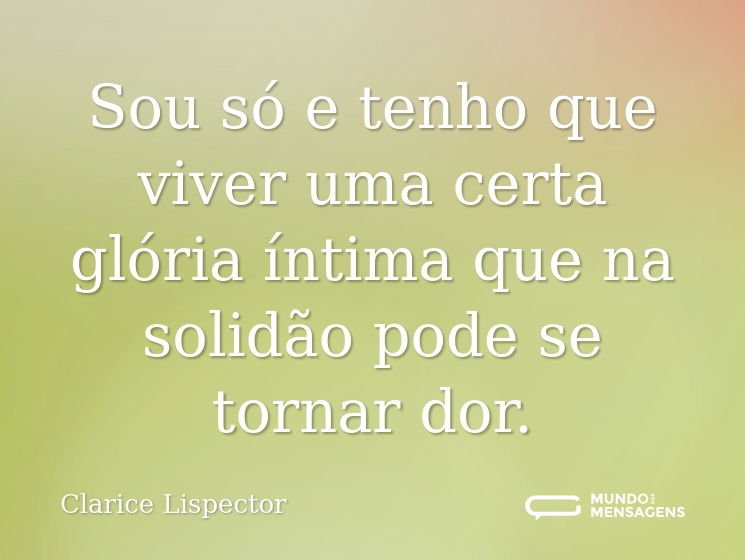Sou só e tenho que viver uma certa glória íntima que na solidão pode se tornar dor.