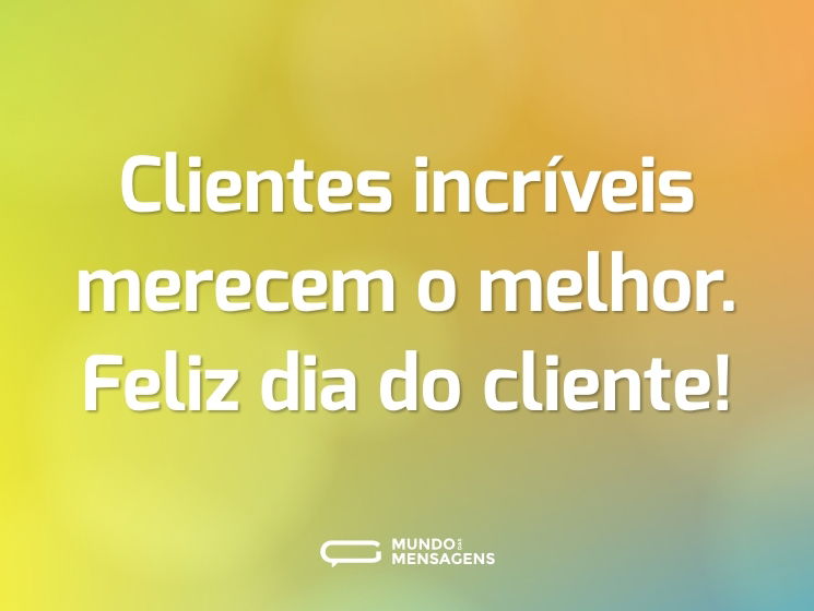Clientes incríveis merecem o melhor. Feliz dia do cliente!