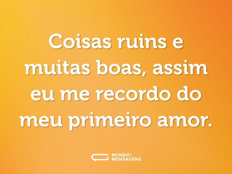 Coisas ruins e muitas boas, assim eu me recordo do meu primeiro amor.