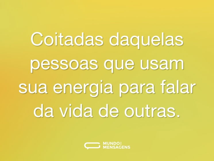 Coitadas daquelas pessoas que usam sua energia para falar da vida de outras.