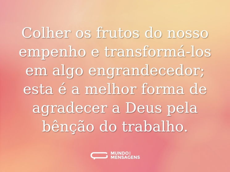 Colher os frutos do nosso empenho e transformá-los em algo engrandecedor; esta é a melhor forma de agradecer a Deus pela bênção do trabalho.