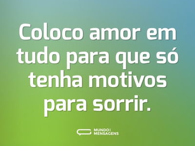 Coloco amor em tudo para que só tenha motivos para sorrir.