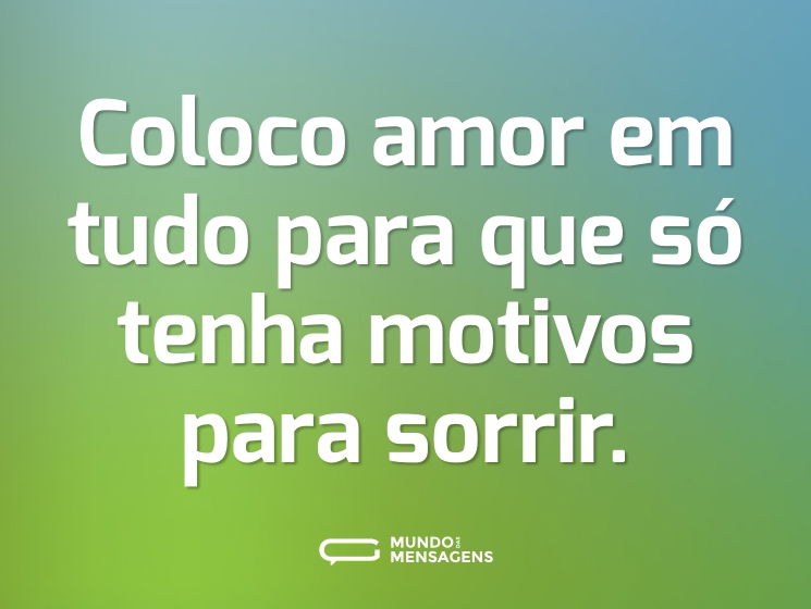 Coloco amor em tudo para que só tenha motivos para sorrir.