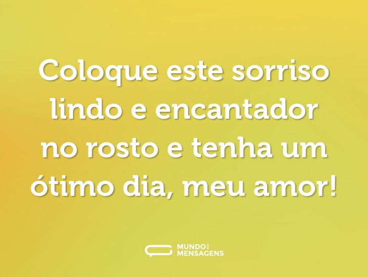 Coloque este sorriso lindo e encantador no rosto e tenha um ótimo dia, meu amor!