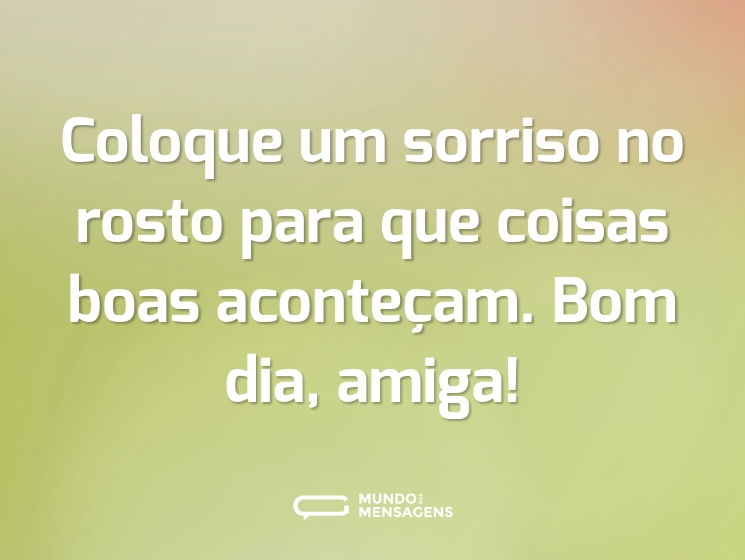 Coloque um sorriso no rosto para que coisas boas aconteçam. Bom dia, amiga!