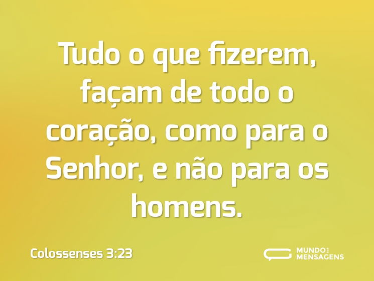 Tudo o que fizerem, façam de todo o coração, como para o Senhor, e não para os homens.