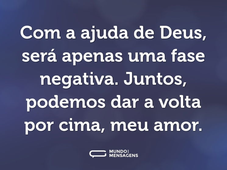 Com a ajuda de Deus, será apenas uma fase negativa. Juntos, podemos dar a volta por cima, meu amor.