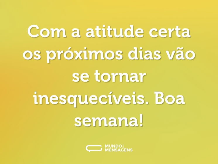 Com a atitude certa os próximos dias vão se tornar inesquecíveis. Boa semana!