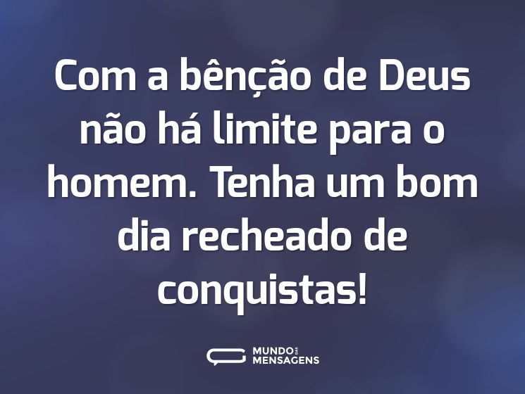 Com a bênção de Deus não há limite para o homem. Tenha um bom dia recheado de conquistas!