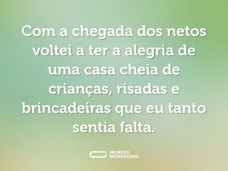 Com a chegada dos netos voltei a ter a alegria de uma casa cheia de crianças, risadas e brincadeiras que eu tanto sentia falta.