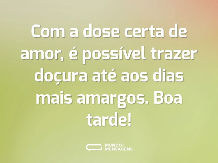 Com a dose certa de amor, é possível trazer doçura até aos dias mais amargos. Boa tarde!