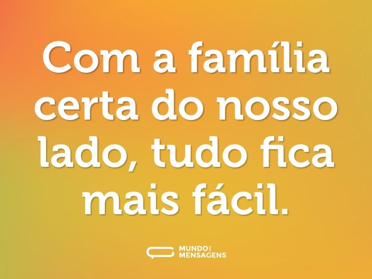 Com a família certa do nosso lado, tudo fica mais fácil.