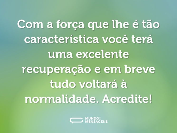 Com a força que lhe é tão característica você terá uma excelente recuperação e em breve tudo voltará à normalidade. Acredite!