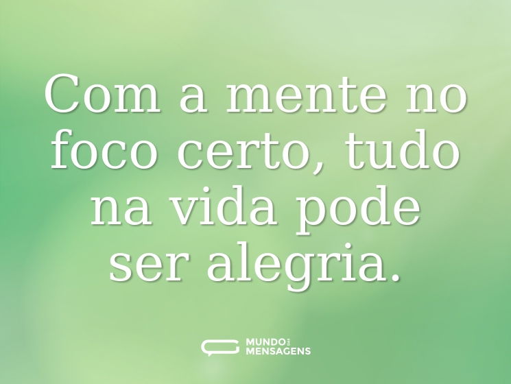 Com a mente no foco certo, tudo na vida pode ser alegria.
