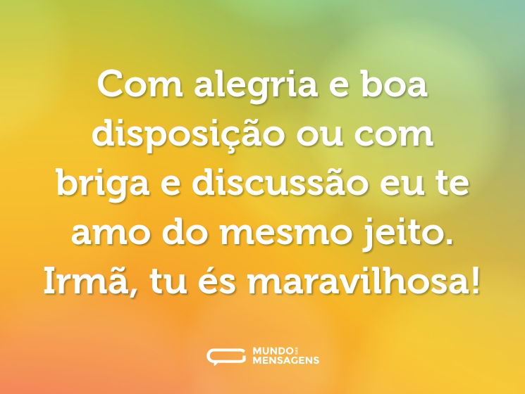 Com alegria e boa disposição ou com briga e discussão eu te amo do mesmo jeito. Irmã, tu és maravilhosa!