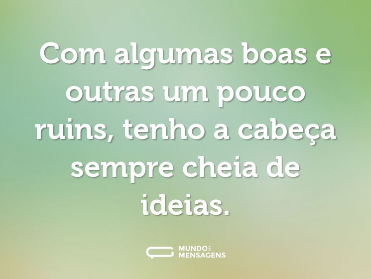 Com algumas boas e outras um pouco ruins, tenho a cabeça sempre cheia de ideias.
