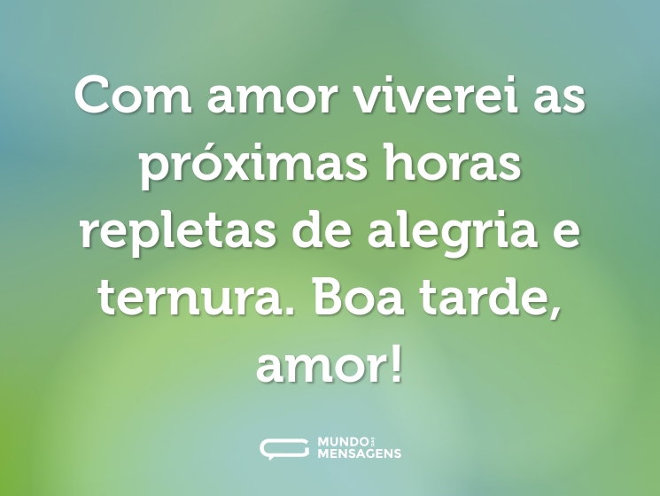 Com amor viverei as próximas horas repletas de alegria e ternura. Boa tarde, amor!