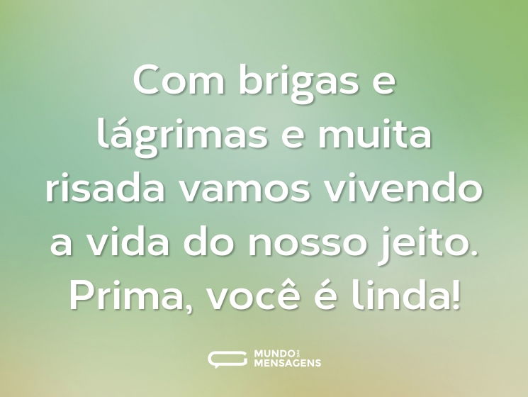 Com brigas e lágrimas e muita risada vamos vivendo a vida do nosso jeito. Prima, você é linda!