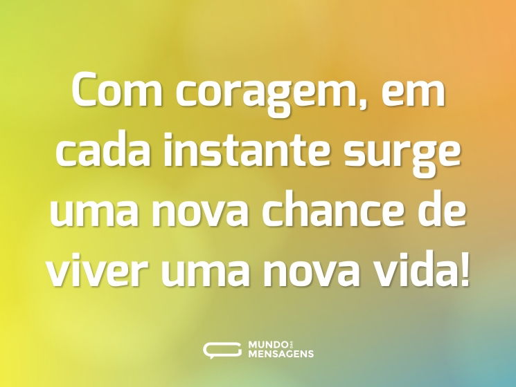 Com coragem, em cada instante surge uma nova chance de viver uma nova vida!